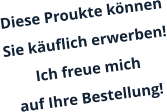 Diese Proukte knnen Sie kuflich erwerben! Ich freue mich  auf Ihre Bestellung!